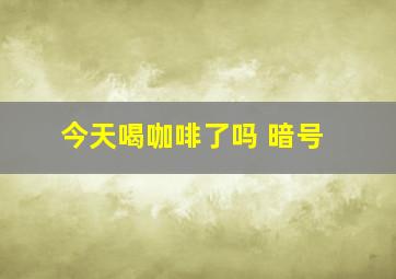 今天喝咖啡了吗 暗号